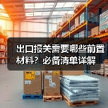 出口报关需要哪些前置材料?必备清单详解(图1) 出口报关需要哪些前置材料?必备清单详解(图1)