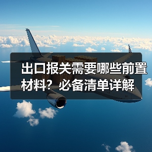 出口报关需要哪些前置材料?必备清单详解(图2) 出口报关需要哪些前置材料?必备清单详解(图2)
