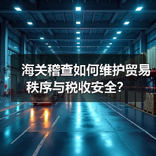 海关稽查如何维护贸易秩序与税收安全?(图1) 海关稽查如何维护贸易秩序与税收安全?(图1)