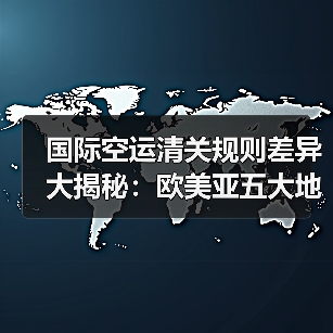 国际空运清关规则差异大揭秘:欧美亚五大地区对比解析(图1) 国际空运清关规则差异大揭秘:欧美亚五大地区对比解析(图1)