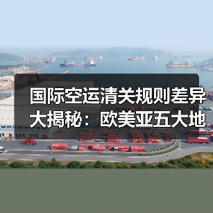 国际空运清关规则差异大揭秘:欧美亚五大地区对比解析(图2) 国际空运清关规则差异大揭秘:欧美亚五大地区对比解析(图2)