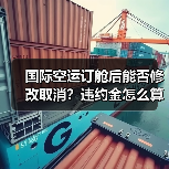国际空运订舱后能否修改取消?违约金怎么算(图2) 国际空运订舱后能否修改取消?违约金怎么算(图2)