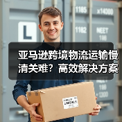 亚马逊跨境物流运输慢清关难?高效解决方案深度解析(图1) 亚马逊跨境物流运输慢清关难?高效解决方案深度解析(图1)