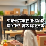 亚马逊跨境物流运输慢清关难?高效解决方案深度解析(图4) 亚马逊跨境物流运输慢清关难?高效解决方案深度解析(图4)