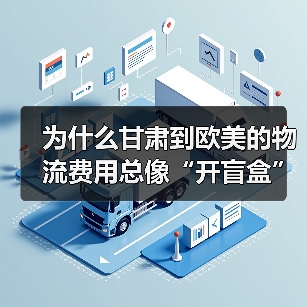 为什么甘肃到欧美的物流费用总像“开盲盒”?三招拆解隐藏成本(图3) 为什么甘肃到欧美的物流费用总像“开盲盒”?三招拆解隐藏成本(图3)