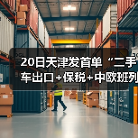 20日天津发首单“二手车出口+保税+中欧班列”