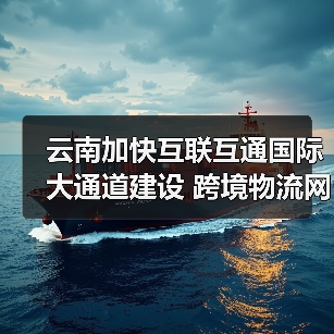 云南加快互联互通国际大通道建设 跨境物流网覆盖南亚东南亚主要经济节点(图4) 云南加快互联互通国际大通道建设 跨境物流网覆盖南亚东南亚主要经济节点(图4)