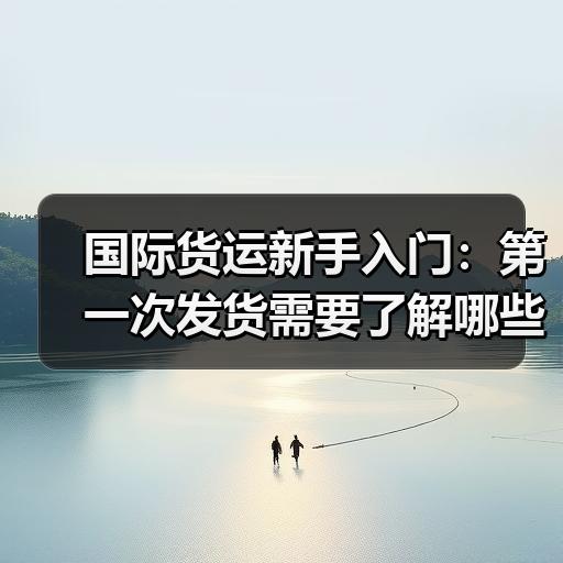 国际货运新手入门：第一次发货需要了解哪些基本流程